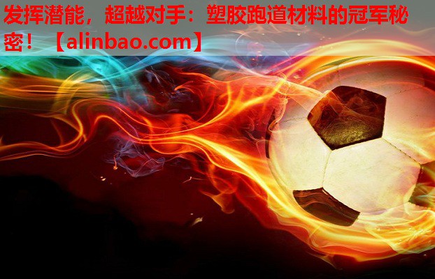 发挥潜能,超越对手:塑胶跑道材料的冠军秘密! 发挥潜能,超越对手:塑胶跑道材料的冠军秘密!