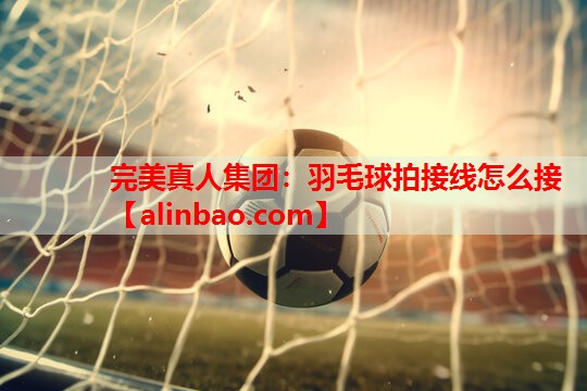 羽毛球拍接线怎么接 羽毛球拍接线怎么接